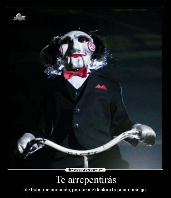 Te arrepentirás - de haberme conocido, porque me declaro tu peor enemigo.