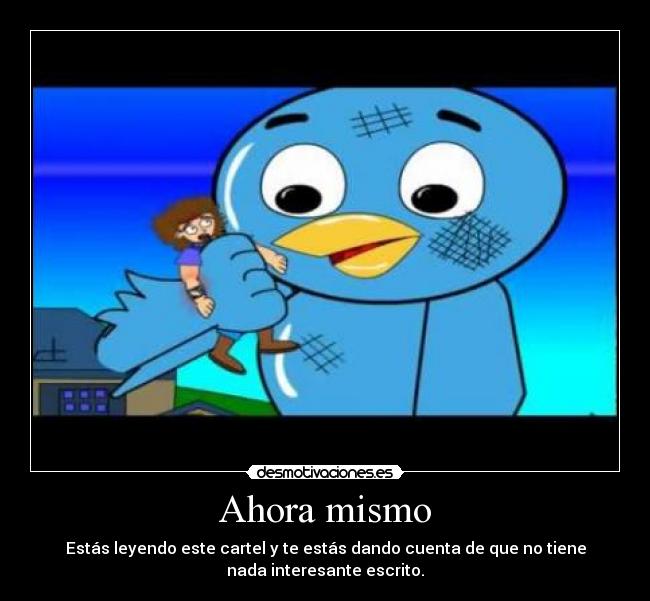 Ahora mismo - Estás leyendo este cartel y te estás dando cuenta de que no tiene
nada interesante escrito.