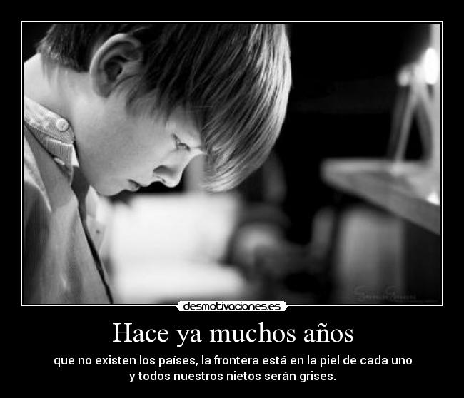 Hace ya muchos años - que no existen los países, la frontera está en la piel de cada uno
y todos nuestros nietos serán grises.