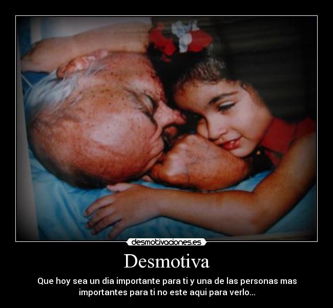 Desmotiva - Que hoy sea un dia importante para ti y una de las personas mas
importantes para ti no este aqui para verlo...
