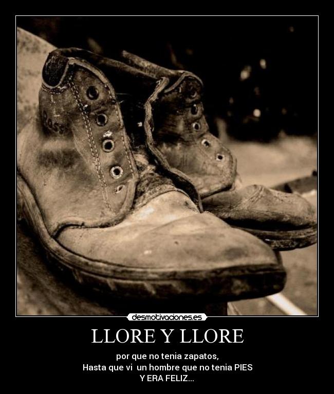 LLORE Y LLORE - por que no tenia zapatos,
Hasta que vi  un hombre que no tenia PIES
Y ERA FELIZ...