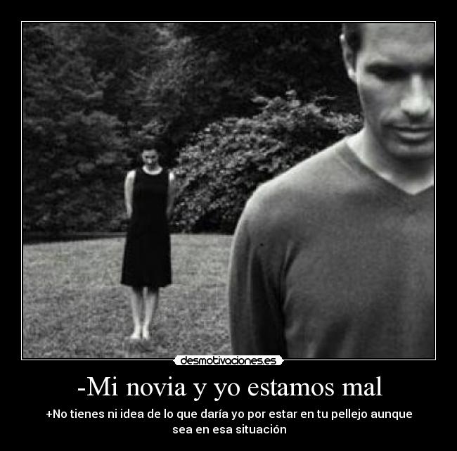 -Mi novia y yo estamos mal - +No tienes ni idea de lo que daría yo por estar en tu pellejo aunque sea en esa situación