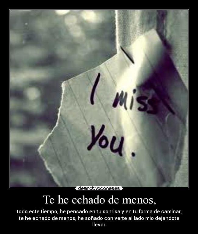 Te he echado de menos, - todo este tiempo, he pensado en tu sonrisa y en tu forma de caminar,
te he echado de menos, he soñado con verte al lado mio dejandote
llevar.