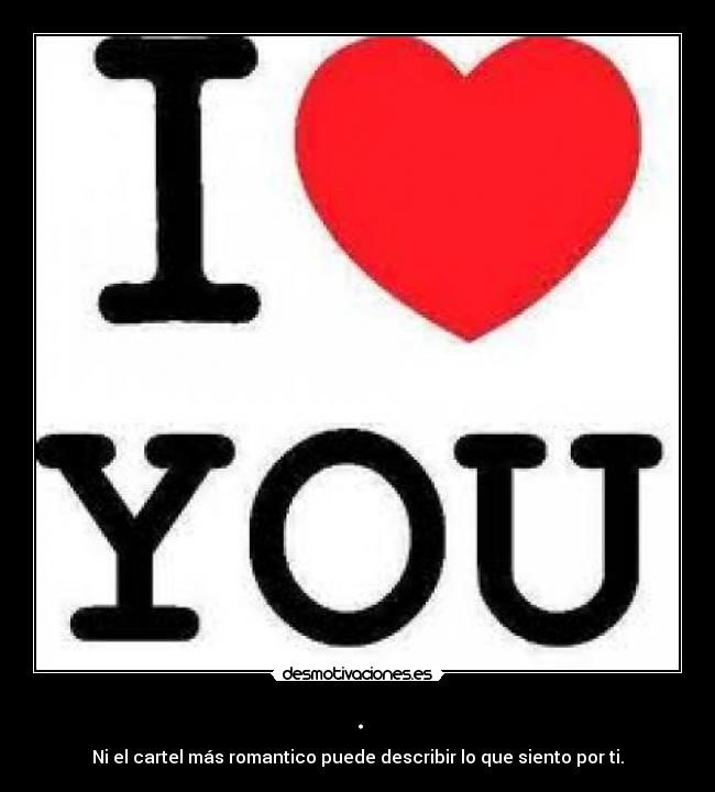. - Ni el cartel más romantico puede describir lo que siento por ti.