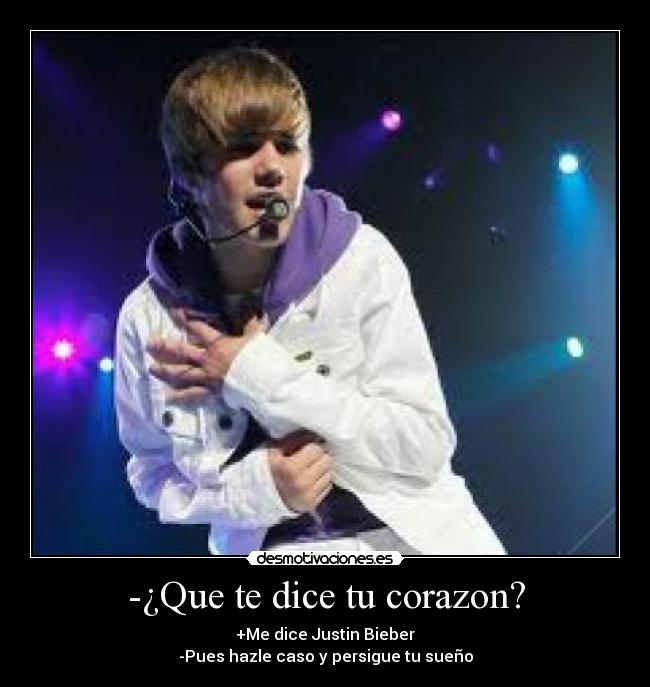 -¿Que te dice tu corazon? - +Me dice Justin Bieber
-Pues hazle caso y persigue tu sueño
