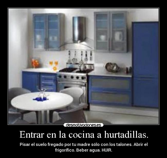 Entrar en la cocina a hurtadillas. - Pisar el suelo fregado por tu madre sólo con los talones. Abrir el
frigorífico. Beber agua. HUIR.