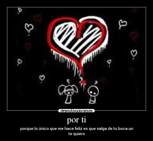 por ti - porque lo único que me hace feliz es que salga de tu boca un
te quiero