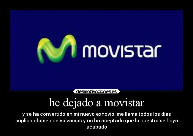 he dejado a movistar - y se ha convertido en mi nuevo exnovio, me llama todos los dias
suplicandome que volvamos y no ha aceptado que lo nuestro se haya
acabado