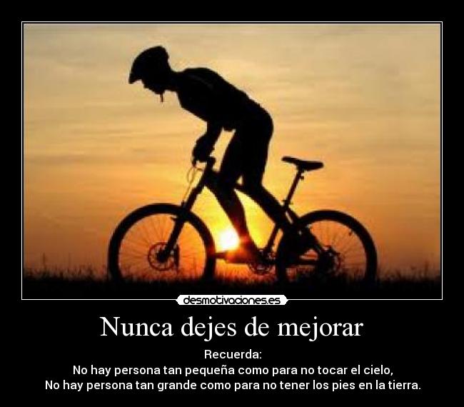Nunca dejes de mejorar - Recuerda:
No hay persona tan pequeña como para no tocar el cielo,
No hay persona tan grande como para no tener los pies en la tierra.