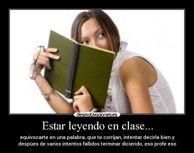 Estar leyendo en clase... - equivocarte en una palabra, que te corrijan, intentar decirla bien y
despúes de varios intentos fallidos terminar diciendo, eso profe eso