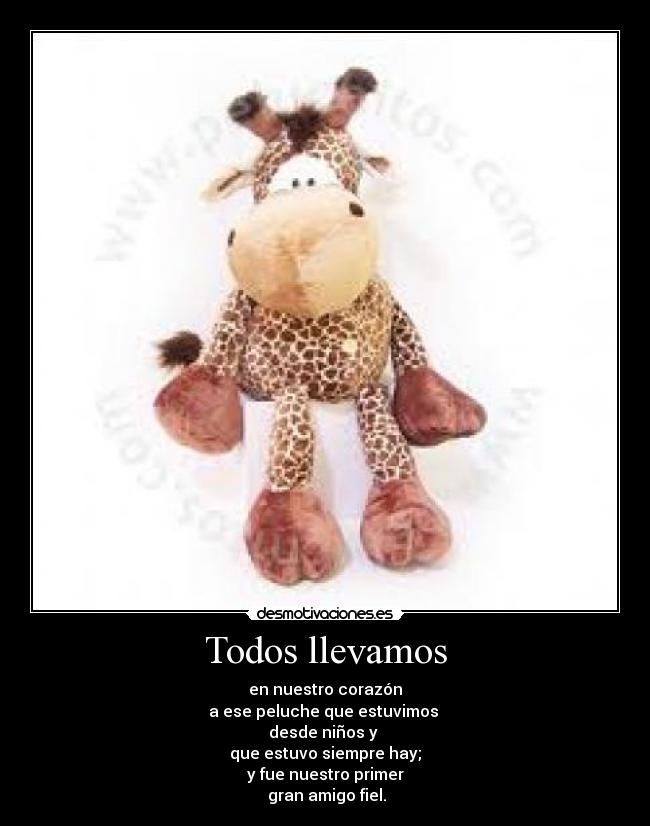 Todos llevamos - en nuestro corazón
a ese peluche que estuvimos 
desde niños y 
que estuvo siempre hay;
y fue nuestro primer
 gran amigo fiel.