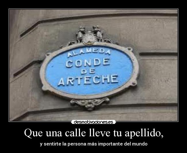 Que una calle lleve tu apellido, - y sentirte la persona más importante del mundo