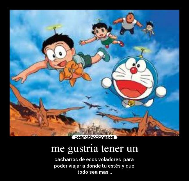 me gustria tener un - cacharros de esos voladores para
poder viajar a donde tu estés y que
todo sea mas ..