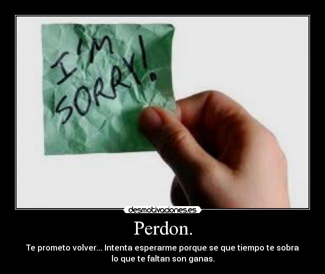 Perdon. - Te prometo volver... Intenta esperarme porque se que tiempo te sobra
lo que te faltan son ganas.