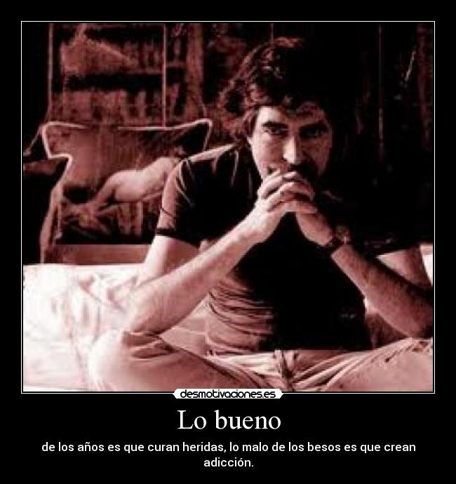 Lo bueno - de los años es que curan heridas, lo malo de los besos es que crean adicción.