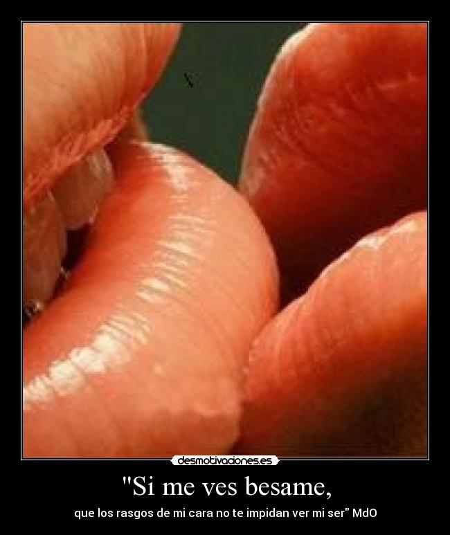 Si me ves besame, - que los rasgos de mi cara no te impidan ver mi ser MdO