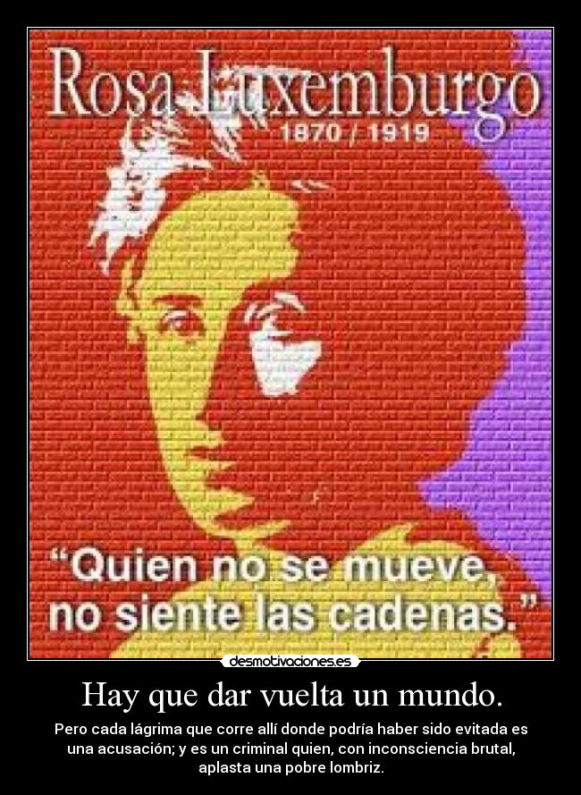 Hay que dar vuelta un mundo. - Pero cada lágrima que corre allà donde podrÃa haber sido evitada es
una acusación; y es un criminal quien, con inconsciencia brutal,
aplasta una pobre lombriz.