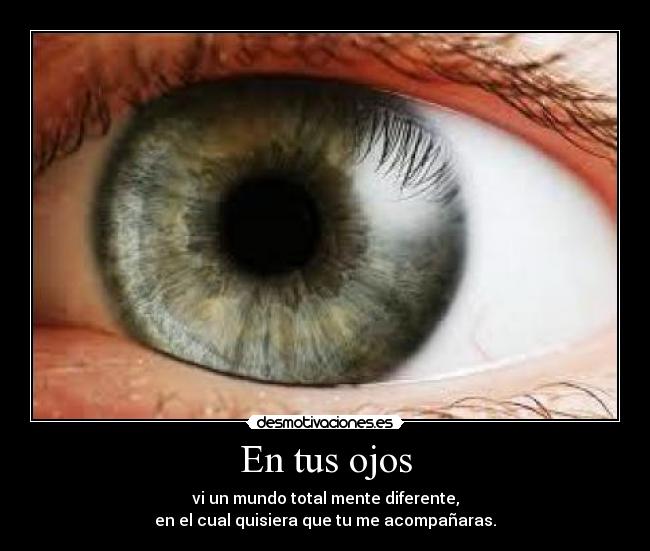 En tus ojos - vi un mundo total mente diferente,
en el cual quisiera que tu me acompañaras.