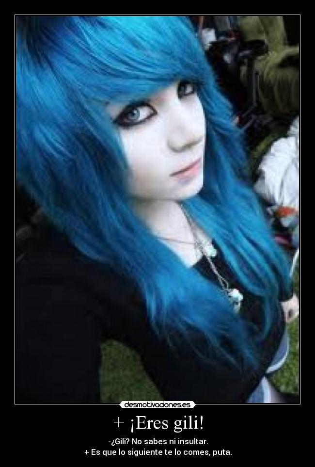 + ¡Eres gili! - -¿Gili? No sabes ni insultar.
+ Es que lo siguiente te lo comes, puta.