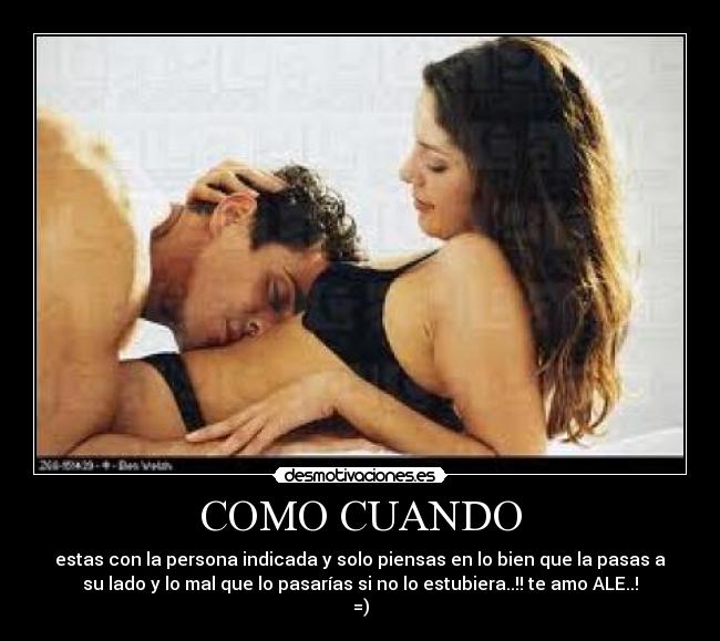 COMO CUANDO - estas con la persona indicada y solo piensas en lo bien que la pasas a
su lado y lo mal que lo pasarías si no lo estubiera..!! te amo ALE..!
=)