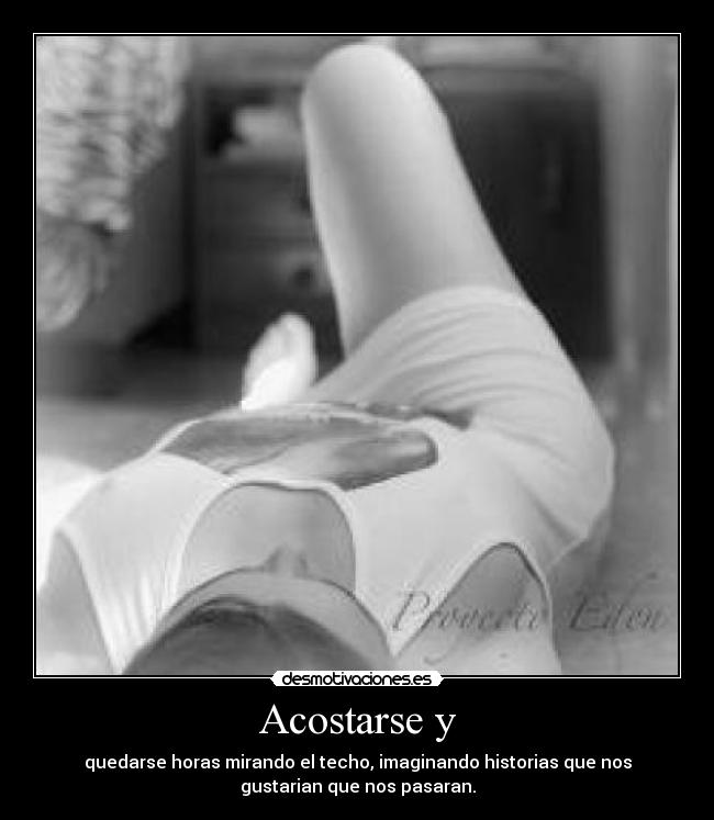 Acostarse y - quedarse horas mirando el techo, imaginando historias que nos
gustarian que nos pasaran.