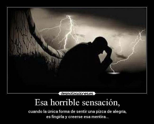 Esa horrible sensación, - cuando la única forma de sentir una pizca de alegría,
es fingirla y creerse esa mentira...