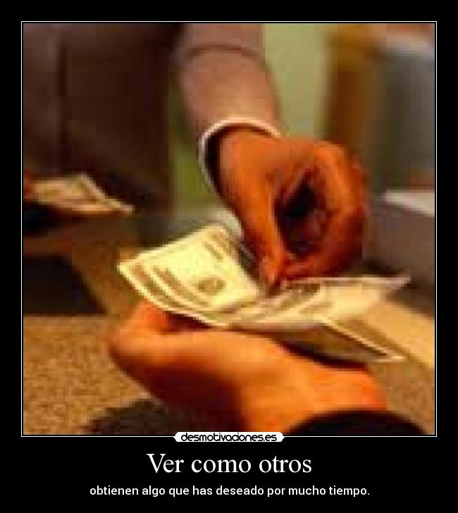 Ver como otros - obtienen algo que has deseado por mucho tiempo.