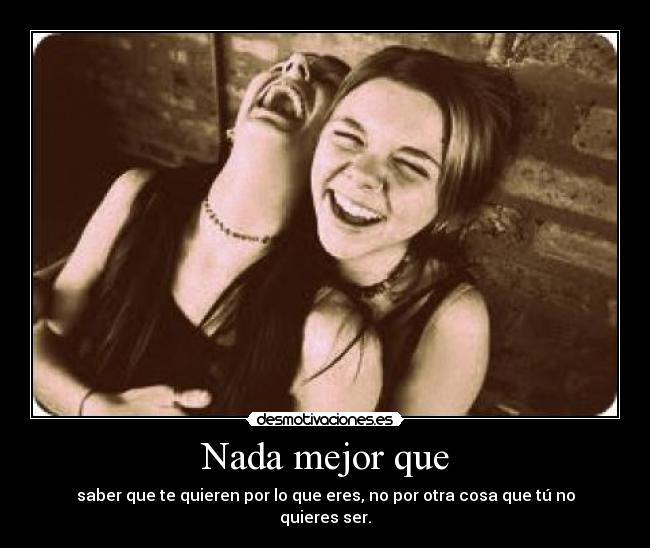 Nada mejor que - saber que te quieren por lo que eres, no por otra cosa que tú no quieres ser.