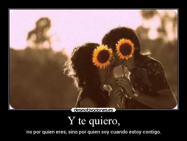 Y te quiero, - no por quien eres, sino por quien soy cuando estoy contigo.
