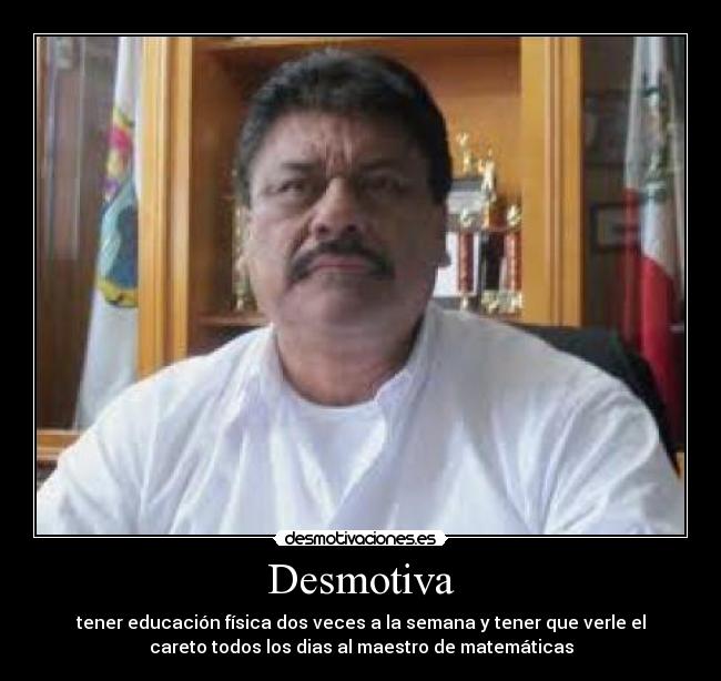 Desmotiva - tener educación física dos veces a la semana y tener que verle el
careto todos los dias al maestro de matemáticas