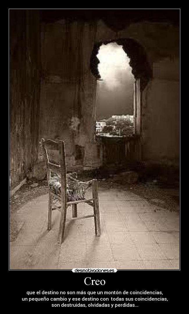 Creo - que el destino no son más que un montón de coincidencias,
un pequeño cambio y ese destino con  todas sus coincidencias,
son destruidas, olvidadas y perdidas...