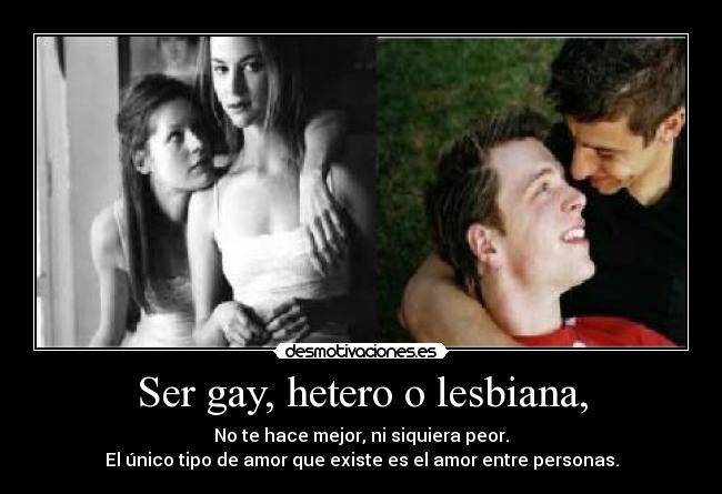 Ser gay, hetero o lesbiana, - No te hace mejor, ni siquiera peor.
El único tipo de amor que existe es el amor entre personas.