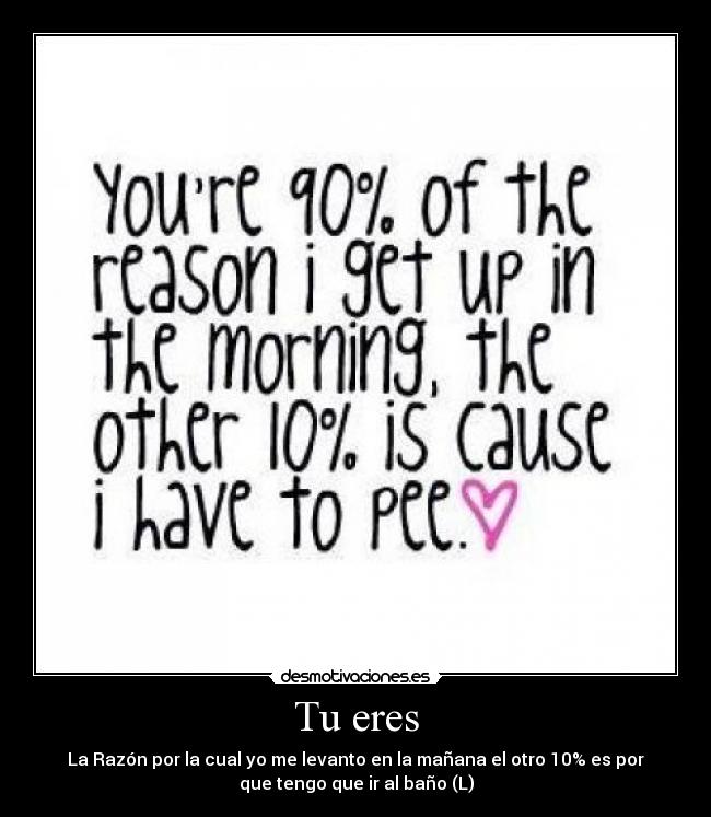 Tu eres - La Razón por la cual yo me levanto en la mañana el otro 10% es por
que tengo que ir al baño (L)