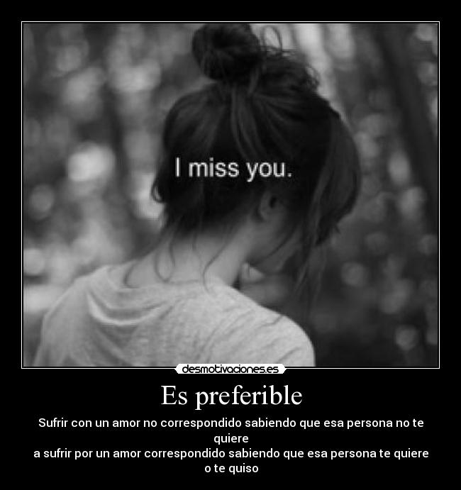 Es preferible - Sufrir con un amor no correspondido sabiendo que esa persona no te quiere
a sufrir por un amor correspondido sabiendo que esa persona te quiere o te quiso