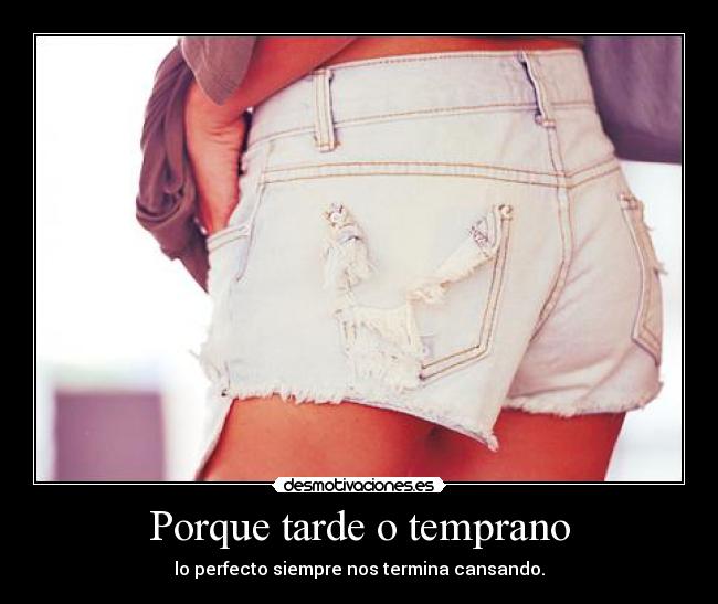 Porque tarde o temprano - lo perfecto siempre nos termina cansando.