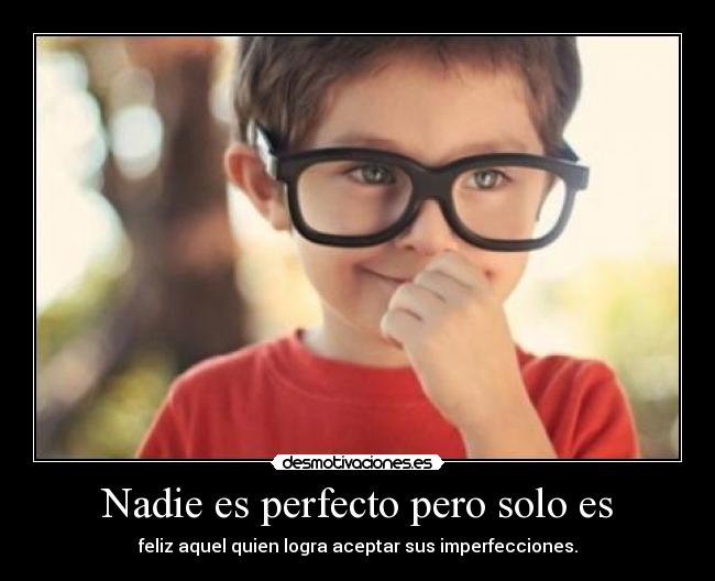 Nadie es perfecto pero solo es - feliz aquel quien logra aceptar sus imperfecciones.