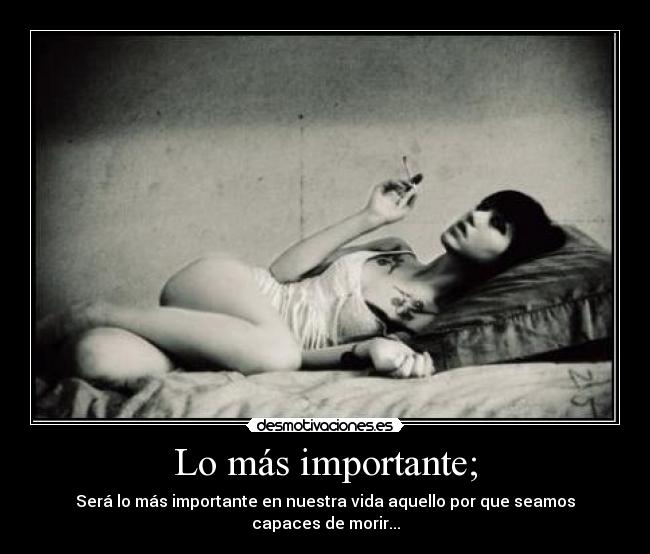 Lo más importante; - Será lo más importante en nuestra vida aquello por que seamos capaces de morir...