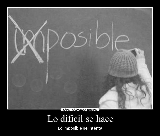 Lo dificil se hace - Lo imposible se intenta