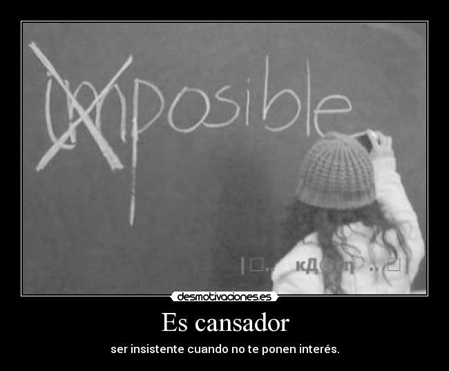 Es cansador - ser insistente cuando no te ponen interés.