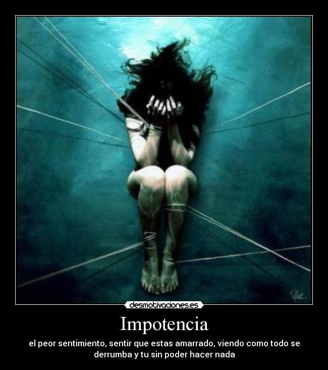 Impotencia - el peor sentimiento, sentir que estas amarrado, viendo como todo se
derrumba y tu sin poder hacer nada