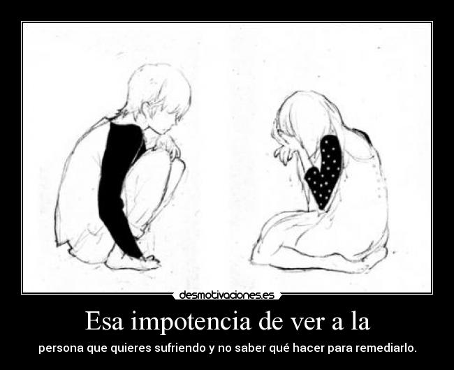 Esa impotencia de ver a la -