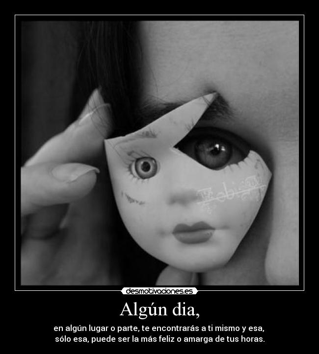 Algún dia, - en algún lugar o parte, te encontrarás a ti mismo y esa,
sólo esa, puede ser la más feliz o amarga de tus horas.