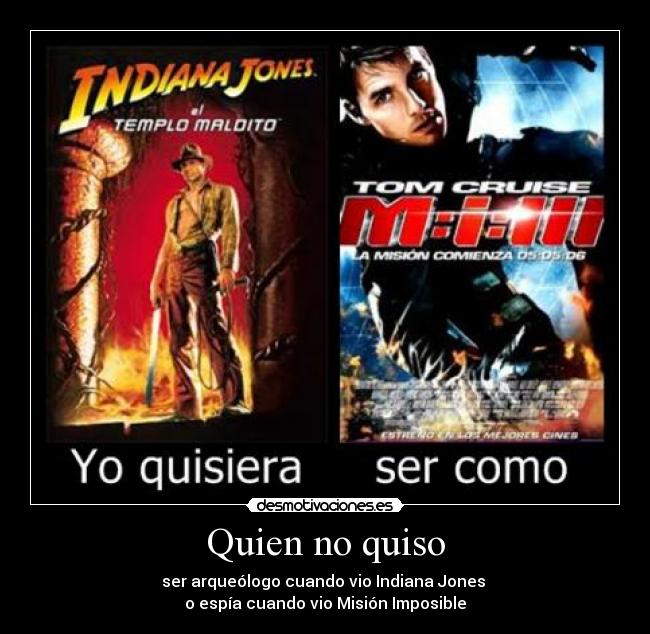 Quien no quiso - ser arqueólogo cuando vio Indiana Jones
o espía cuando vio Misión Imposible