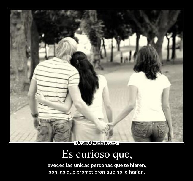 Es curioso que, - aveces las únicas personas que te hieren,
son las que prometieron que no lo harían.