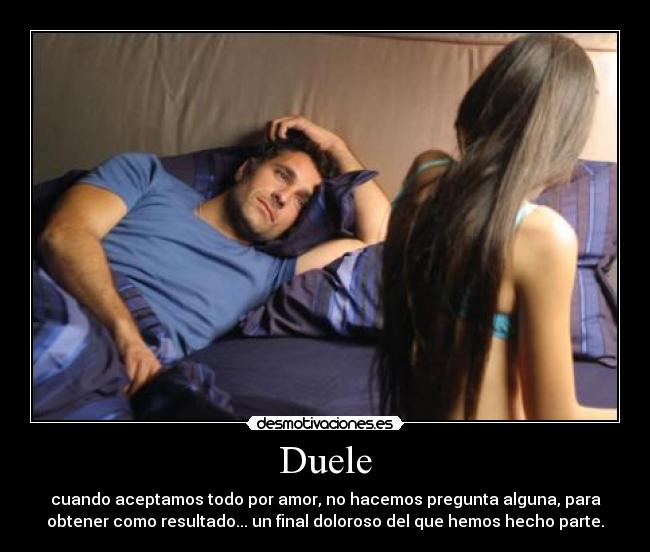 Duele - cuando aceptamos todo por amor, no hacemos pregunta alguna, para
obtener como resultado... un final doloroso del que hemos hecho parte.