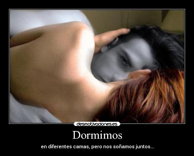 Dormimos - en diferentes camas, pero nos soñamos juntos...