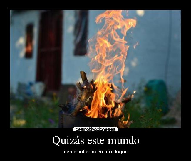 Quizás este mundo - sea el infierno en otro lugar.