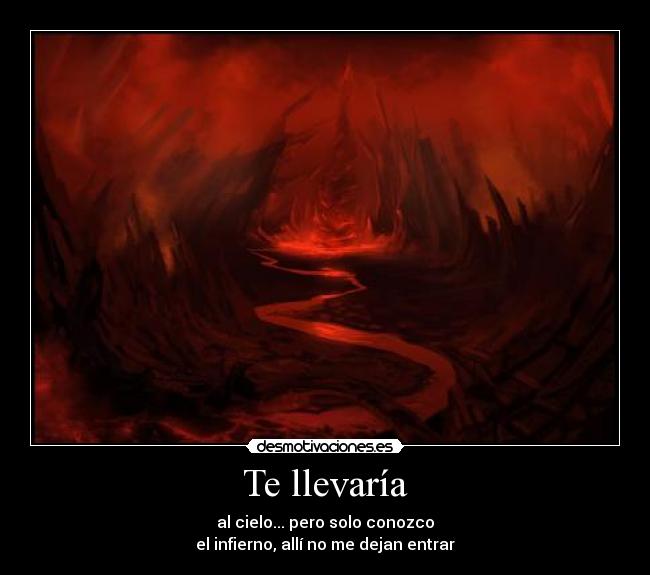 Te llevaría - al cielo... pero solo conozco
el infierno, allí no me dejan entrar