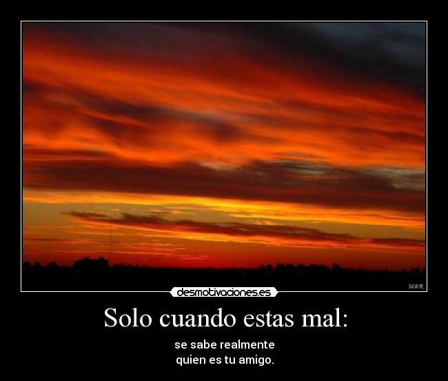 Solo cuando estas mal: - se sabe realmente
quien es tu amigo.