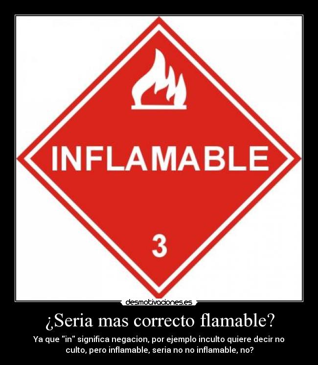 ¿Seria mas correcto flamable? - Ya que in significa negacion, por ejemplo inculto quiere decir no
culto, pero inflamable, seria no no inflamable, no?